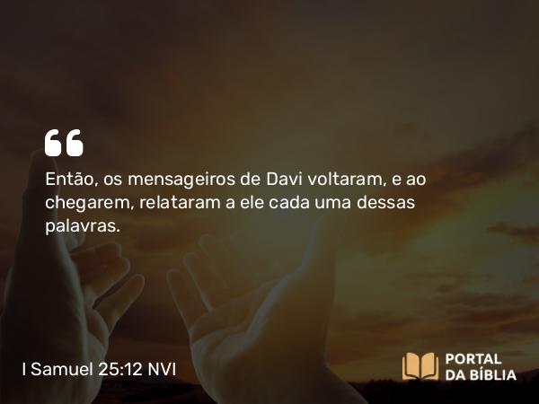 I Samuel 25:12 NVI - Então, os mensageiros de Davi voltaram, e ao chegarem, relataram a ele cada uma dessas palavras.