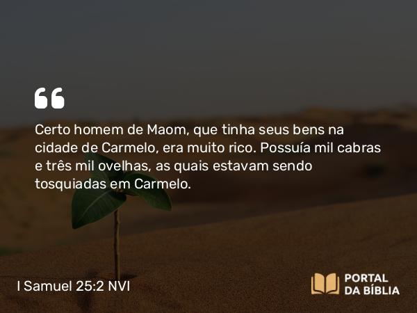 I Samuel 25:2 NVI - Certo homem de Maom, que tinha seus bens na cidade de Carmelo, era muito rico. Possuía mil cabras e três mil ovelhas, as quais estavam sendo tosquiadas em Carmelo.