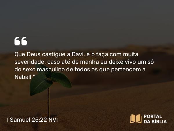 I Samuel 25:22 NVI - Que Deus castigue a Davi, e o faça com muita severidade, caso até de manhã eu deixe vivo um só do sexo masculino de todos os que pertencem a Nabal! 