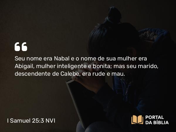 I Samuel 25:3 NVI - Seu nome era Nabal e o nome de sua mulher era Abigail, mulher inteligente e bonita; mas seu marido, descendente de Calebe, era rude e mau.