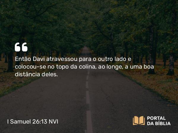 I Samuel 26:13 NVI - Então Davi atravessou para o outro lado e colocou-se no topo da colina, ao longe, a uma boa distância deles.