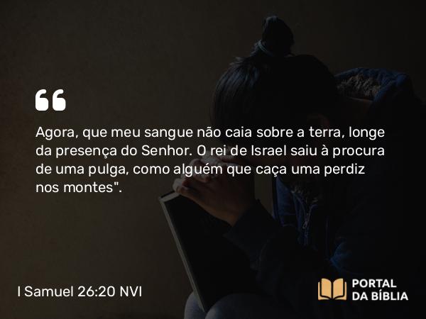 I Samuel 26:20 NVI - Agora, que meu sangue não caia sobre a terra, longe da presença do Senhor. O rei de Israel saiu à procura de uma pulga, como alguém que caça uma perdiz nos montes