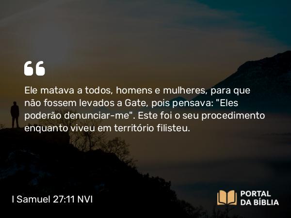 I Samuel 27:11 NVI - Ele matava a todos, homens e mulheres, para que não fossem levados a Gate, pois pensava: 