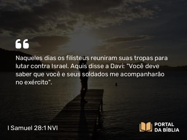 I Samuel 28:1-2 NVI - Naqueles dias os filisteus reuniram suas tropas para lutar contra Israel. Aquis disse a Davi: 