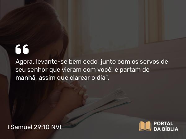 I Samuel 29:10 NVI - Agora, levante-se bem cedo, junto com os servos de seu senhor que vieram com você, e partam de manhã, assim que clarear o dia