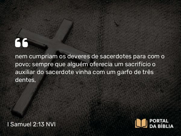 I Samuel 2:13 NVI - nem cumpriam os deveres de sacerdotes para com o povo; sempre que alguém oferecia um sacrifício o auxiliar do sacerdote vinha com um garfo de três dentes,