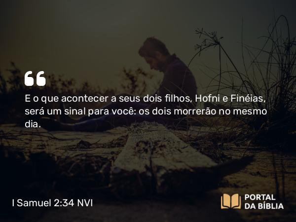 I Samuel 2:34 NVI - E o que acontecer a seus dois filhos, Hofni e Finéias, será um sinal para você: os dois morrerão no mesmo dia.