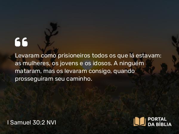 I Samuel 30:2 NVI - Levaram como prisioneiros todos os que lá estavam: as mulheres, os jovens e os idosos. A ninguém mataram, mas os levaram consigo, quando prosseguiram seu caminho.