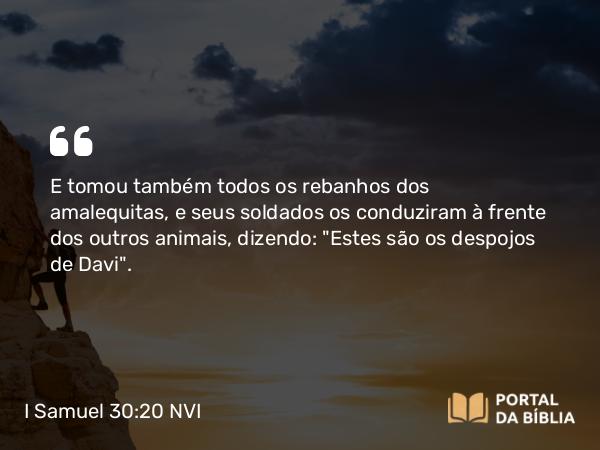 I Samuel 30:20 NVI - E tomou também todos os rebanhos dos amalequitas, e seus soldados os conduziram à frente dos outros animais, dizendo: 