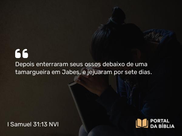 I Samuel 31:13 NVI - Depois enterraram seus ossos debaixo de uma tamargueira em Jabes, e jejuaram por sete dias.