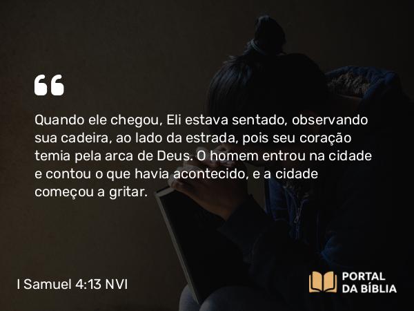 I Samuel 4:13 NVI - Quando ele chegou, Eli estava sentado, observando sua cadeira, ao lado da estrada, pois seu coração temia pela arca de Deus. O homem entrou na cidade e contou o que havia acontecido, e a cidade começou a gritar.