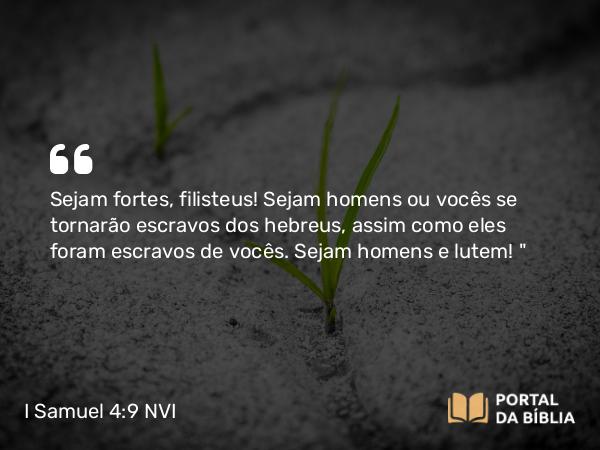 I Samuel 4:9 NVI - Sejam fortes, filisteus! Sejam homens ou vocês se tornarão escravos dos hebreus, assim como eles foram escravos de vocês. Sejam homens e lutem! 