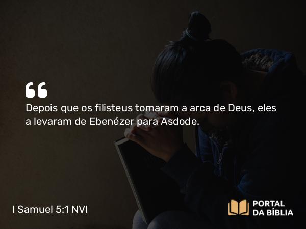 I Samuel 5:1 NVI - Depois que os filisteus tomaram a arca de Deus, eles a levaram de Ebenézer para Asdode.