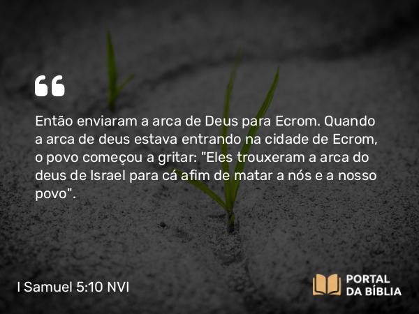 I Samuel 5:10 NVI - Então enviaram a arca de Deus para Ecrom. Quando a arca de deus estava entrando na cidade de Ecrom, o povo começou a gritar: 