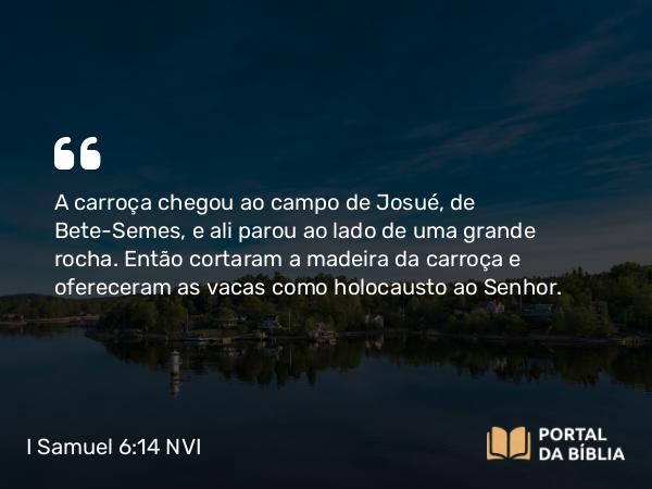 I Samuel 6:14 NVI - A carroça chegou ao campo de Josué, de Bete-Semes, e ali parou ao lado de uma grande rocha. Então cortaram a madeira da carroça e ofereceram as vacas como holocausto ao Senhor.