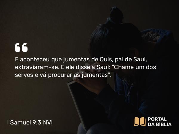 I Samuel 9:3 NVI - E aconteceu que jumentas de Quis, pai de Saul, extraviaram-se. E ele disse a Saul: 