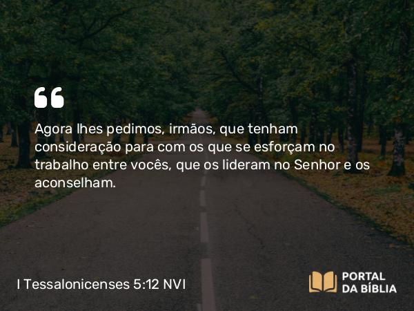 I Tessalonicenses 5:12 NVI - Agora lhes pedimos, irmãos, que tenham consideração para com os que se esforçam no trabalho entre vocês, que os lideram no Senhor e os aconselham.