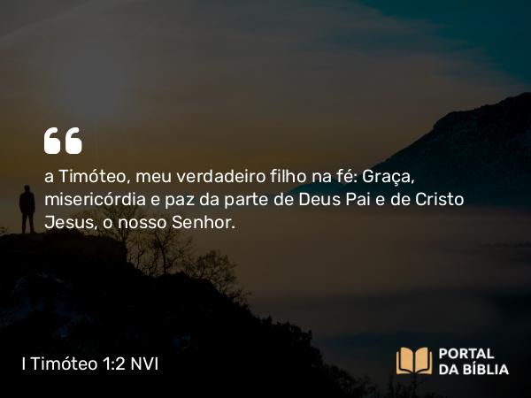 I Timóteo 1:2 NVI - a Timóteo, meu verdadeiro filho na fé: Graça, misericórdia e paz da parte de Deus Pai e de Cristo Jesus, o nosso Senhor.