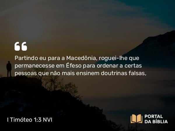 I Timóteo 1:3-7 NVI - Partindo eu para a Macedônia, roguei-lhe que permanecesse em Éfeso para ordenar a certas pessoas que não mais ensinem doutrinas falsas,