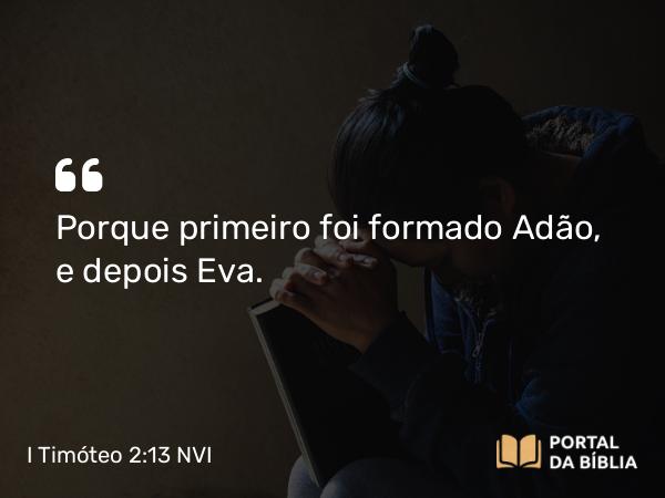 I Timóteo 2:13 NVI - Porque primeiro foi formado Adão, e depois Eva.