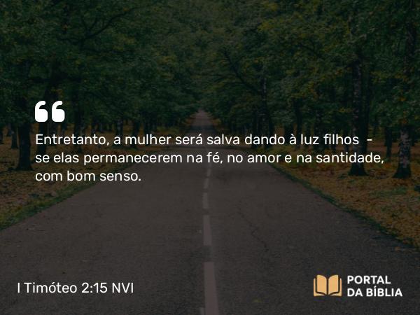 I Timóteo 2:15 NVI - Entretanto, a mulher será salva dando à luz filhos  -  se elas permanecerem na fé, no amor e na santidade, com bom senso.