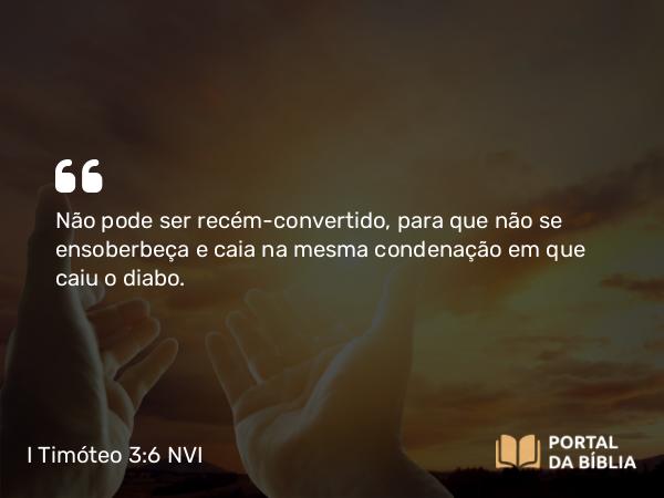 I Timóteo 3:6 NVI - Não pode ser recém-convertido, para que não se ensoberbeça e caia na mesma condenação em que caiu o diabo.