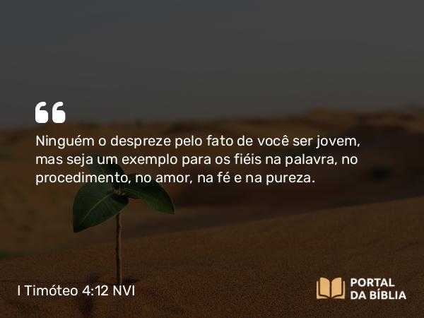 I Timóteo 4:12 NVI - Ninguém o despreze pelo fato de você ser jovem, mas seja um exemplo para os fiéis na palavra, no procedimento, no amor, na fé e na pureza.