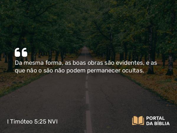 I Timóteo 5:25 NVI - Da mesma forma, as boas obras são evidentes, e as que não o são não podem permanecer ocultas.