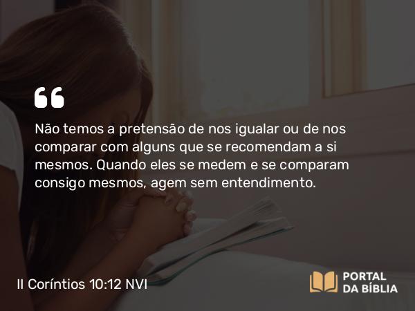 II Coríntios 10:12 NVI - Não temos a pretensão de nos igualar ou de nos comparar com alguns que se recomendam a si mesmos. Quando eles se medem e se comparam consigo mesmos, agem sem entendimento.