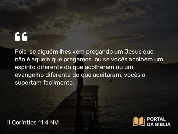 II Coríntios 11:4 NVI - Pois, se alguém lhes vem pregando um Jesus que não é aquele que pregamos, ou se vocês acolhem um espírito diferente do que acolheram ou um evangelho diferente do que aceitaram, vocês o suportam facilmente.