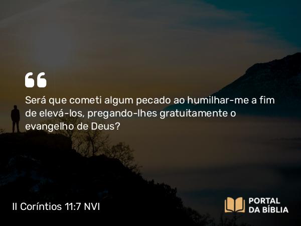 II Coríntios 11:7 NVI - Será que cometi algum pecado ao humilhar-me a fim de elevá-los, pregando-lhes gratuitamente o evangelho de Deus?