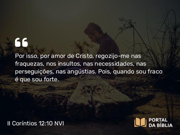 II Coríntios 12:10 NVI - Por isso, por amor de Cristo, regozijo-me nas fraquezas, nos insultos, nas necessidades, nas perseguições, nas angústias. Pois, quando sou fraco é que sou forte.