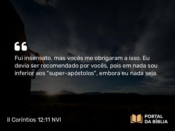 II Coríntios 12:11-12 NVI - Fui insensato, mas vocês me obrigaram a isso. Eu devia ser recomendado por vocês, pois em nada sou inferior aos 