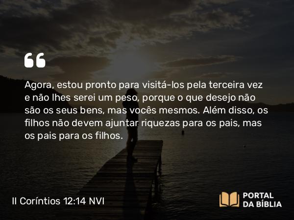 II Coríntios 12:14 NVI - Agora, estou pronto para visitá-los pela terceira vez e não lhes serei um peso, porque o que desejo não são os seus bens, mas vocês mesmos. Além disso, os filhos não devem ajuntar riquezas para os pais, mas os pais para os filhos.