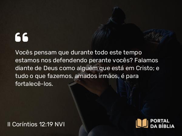 II Coríntios 12:19 NVI - Vocês pensam que durante todo este tempo estamos nos defendendo perante vocês? Falamos diante de Deus como alguém que está em Cristo; e tudo o que fazemos, amados irmãos, é para fortalecê-los.