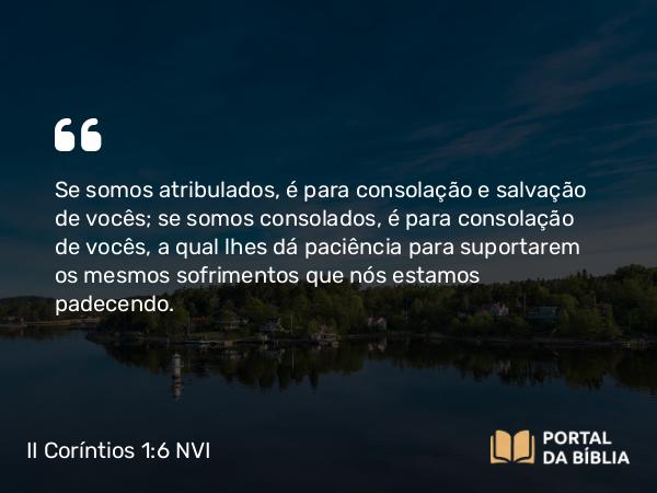 II Coríntios 1:6 NVI - Se somos atribulados, é para consolação e salvação de vocês; se somos consolados, é para consolação de vocês, a qual lhes dá paciência para suportarem os mesmos sofrimentos que nós estamos padecendo.