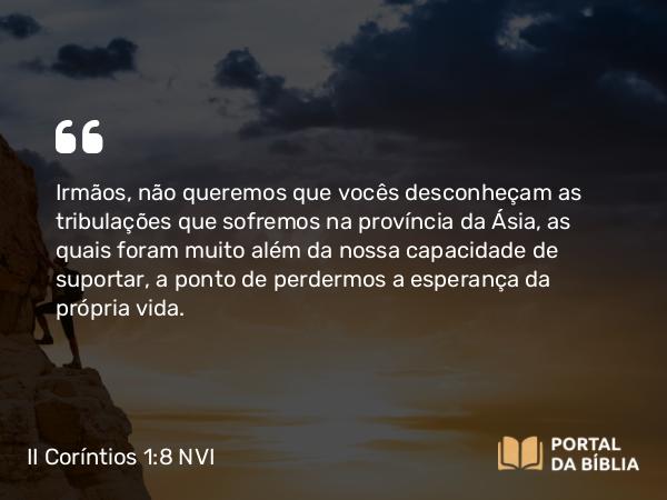 II Coríntios 1:8 NVI - Irmãos, não queremos que vocês desconheçam as tribulações que sofremos na província da Ásia, as quais foram muito além da nossa capacidade de suportar, a ponto de perdermos a esperança da própria vida.