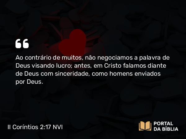 II Coríntios 2:17 NVI - Ao contrário de muitos, não negociamos a palavra de Deus visando lucro; antes, em Cristo falamos diante de Deus com sinceridade, como homens enviados por Deus.