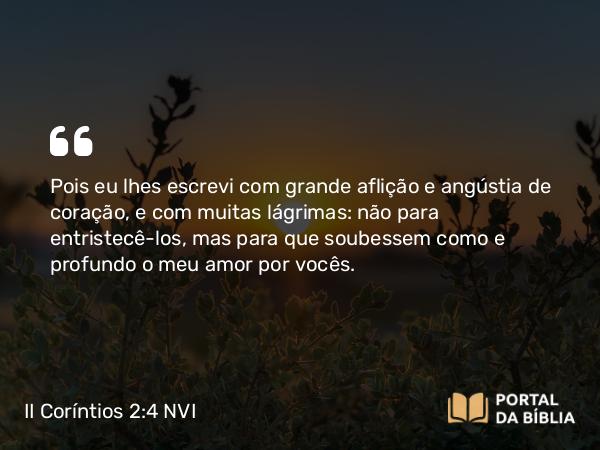 II Coríntios 2:4 NVI - Pois eu lhes escrevi com grande aflição e angústia de coração, e com muitas lágrimas: não para entristecê-los, mas para que soubessem como e profundo o meu amor por vocês.