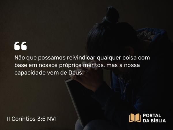 II Coríntios 3:5 NVI - Não que possamos reivindicar qualquer coisa com base em nossos próprios méritos, mas a nossa capacidade vem de Deus.