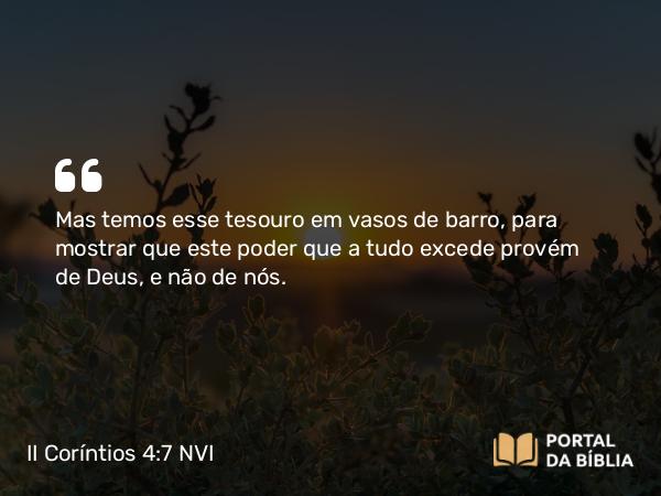 II Coríntios 4:7 NVI - Mas temos esse tesouro em vasos de barro, para mostrar que este poder que a tudo excede provém de Deus, e não de nós.