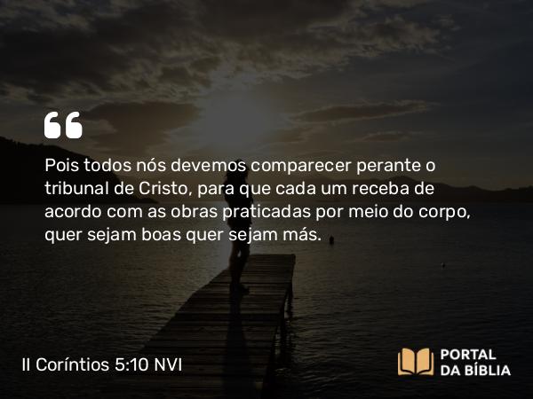 II Coríntios 5:10 NVI - Pois todos nós devemos comparecer perante o tribunal de Cristo, para que cada um receba de acordo com as obras praticadas por meio do corpo, quer sejam boas quer sejam más.