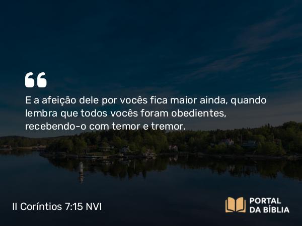 II Coríntios 7:15 NVI - E a afeição dele por vocês fica maior ainda, quando lembra que todos vocês foram obedientes, recebendo-o com temor e tremor.