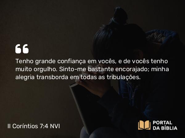 II Coríntios 7:4 NVI - Tenho grande confiança em vocês, e de vocês tenho muito orgulho. Sinto-me bastante encorajado; minha alegria transborda em todas as tribulações.