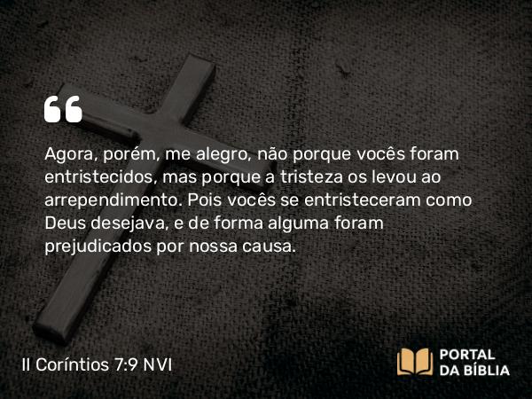 II Coríntios 7:9 NVI - Agora, porém, me alegro, não porque vocês foram entristecidos, mas porque a tristeza os levou ao arrependimento. Pois vocês se entristeceram como Deus desejava, e de forma alguma foram prejudicados por nossa causa.