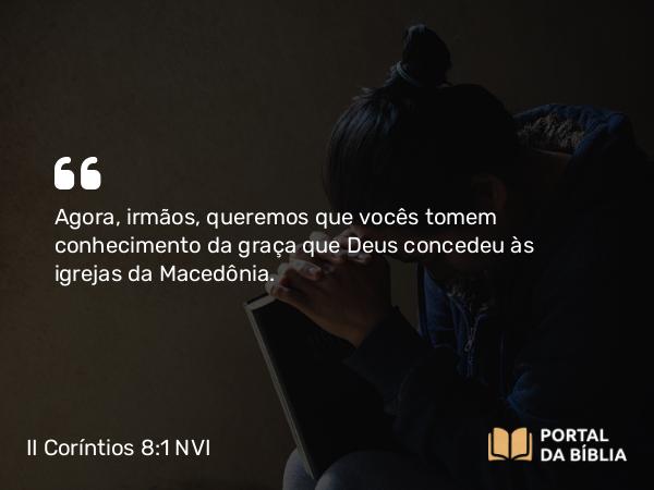 II Coríntios 8:1 NVI - Agora, irmãos, queremos que vocês tomem conhecimento da graça que Deus concedeu às igrejas da Macedônia.