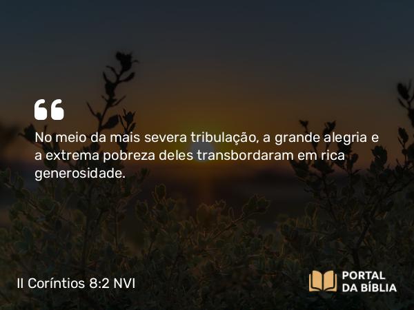 II Coríntios 8:2 NVI - No meio da mais severa tribulação, a grande alegria e a extrema pobreza deles transbordaram em rica generosidade.