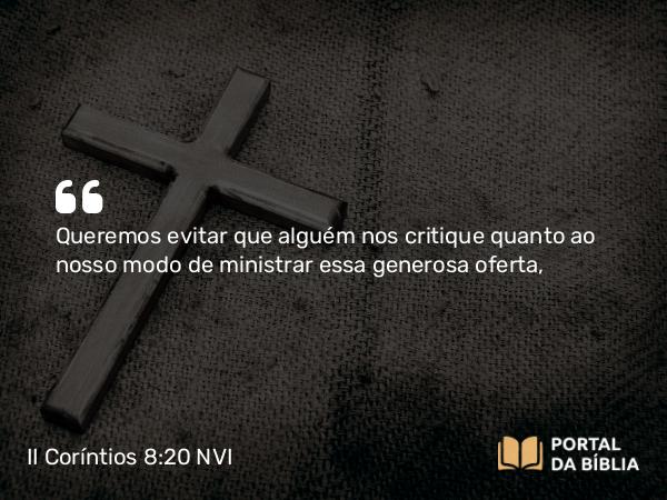 II Coríntios 8:20 NVI - Queremos evitar que alguém nos critique quanto ao nosso modo de ministrar essa generosa oferta,