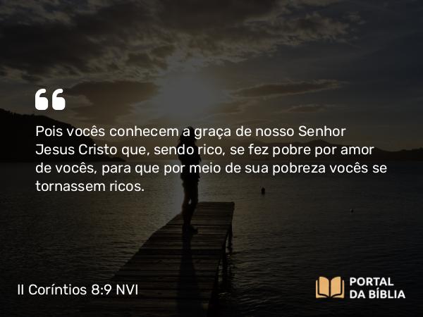 II Coríntios 8:9 NVI - Pois vocês conhecem a graça de nosso Senhor Jesus Cristo que, sendo rico, se fez pobre por amor de vocês, para que por meio de sua pobreza vocês se tornassem ricos.