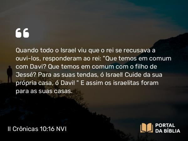 II Crônicas 10:16 NVI - Quando todo o Israel viu que o rei se recusava a ouvi-los, responderam ao rei: 